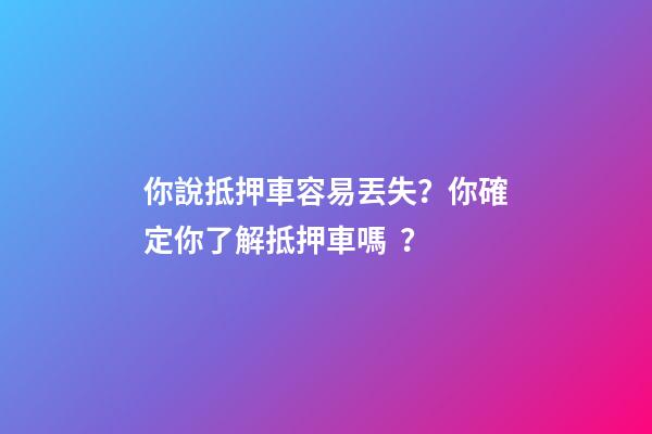 你說抵押車容易丟失？你確定你了解抵押車嗎？